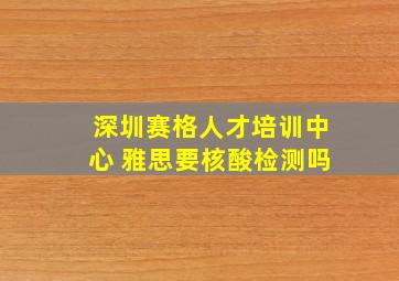 深圳赛格人才培训中心 雅思要核酸检测吗